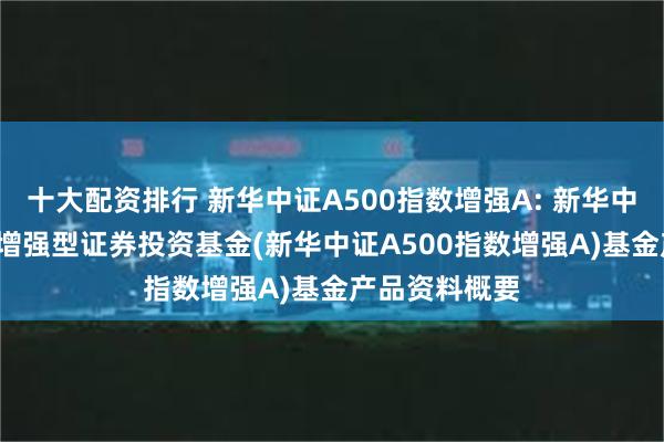 十大配资排行 新华中证A500指数增强A: 新华中证A500指数增强型证券投资基