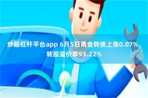 炒股杠杆平台app 6月5日甬金转债上涨0.07%，转股溢价率93.22%