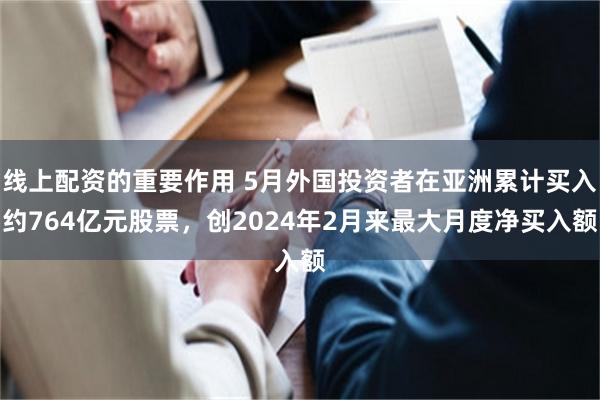 线上配资的重要作用 5月外国投资者在亚洲累计买入约764亿元股票，创2024年2