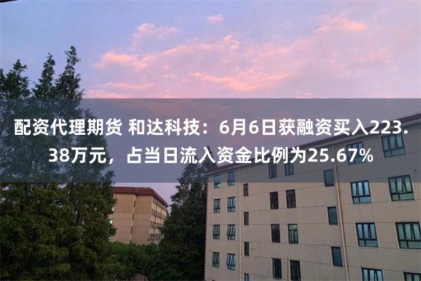 配资代理期货 和达科技：6月6日获融资买入223.38万元，占当日流入资金比例为