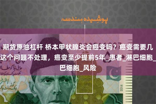期货原油杠杆 桥本甲状腺炎会癌变吗？癌变需要几年？这个问题不处理，癌变至少提前5