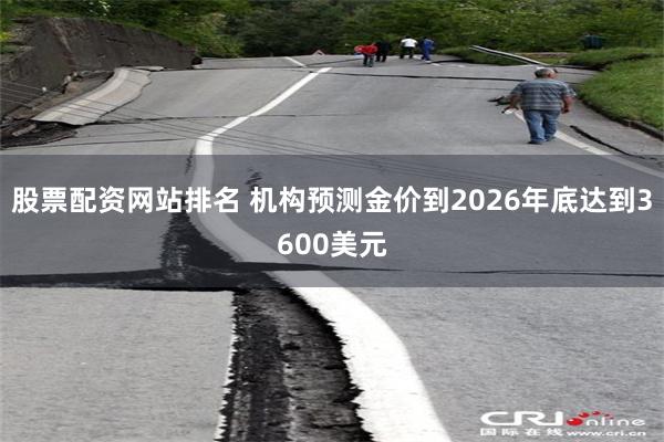 股票配资网站排名 机构预测金价到2026年底达到3600美元