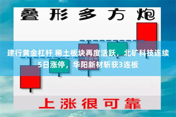 建行黄金杠杆 稀土板块再度活跃，北矿科技连续5日涨停，华阳新材斩获3连板