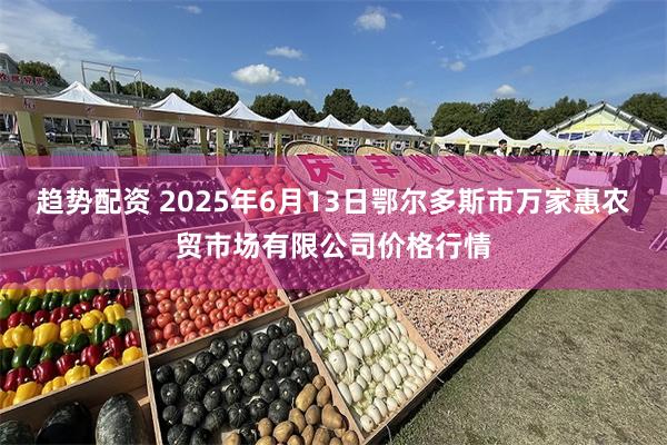 趋势配资 2025年6月13日鄂尔多斯市万家惠农贸市场有限公司价格行情