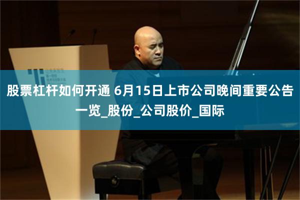 股票杠杆如何开通 6月15日上市公司晚间重要公告一览_股份_公司股价_国际