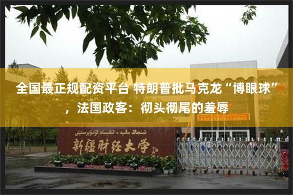 全国最正规配资平台 特朗普批马克龙“博眼球”，法国政客：彻头彻尾的羞辱