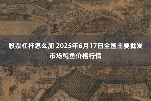 股票杠杆怎么加 2025年6月17日全国主要批发市场鲍鱼价格行情