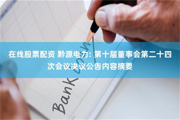在线股票配资 黔源电力: 第十届董事会第二十四次会议决议公告内容摘要