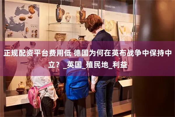 正规配资平台费用低 德国为何在英布战争中保持中立？_英国_殖民地_利益