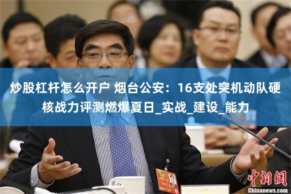 炒股杠杆怎么开户 烟台公安：16支处突机动队硬核战力评测燃爆夏日_实战_建设_能