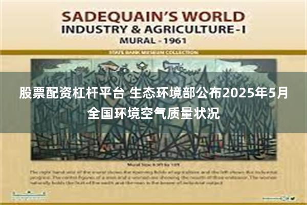 股票配资杠杆平台 生态环境部公布2025年5月全国环境空气质量状况