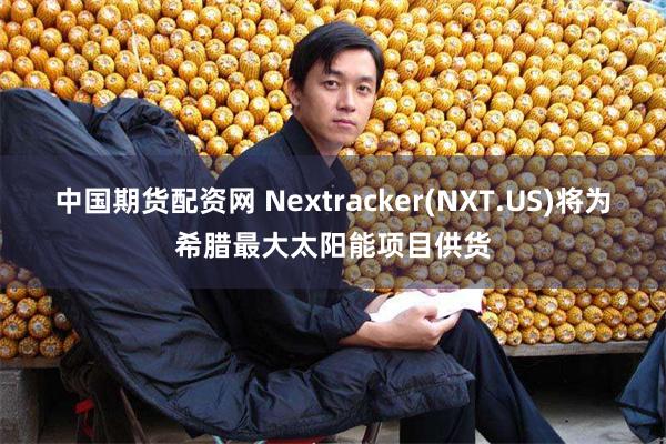 中国期货配资网 Nextracker(NXT.US)将为希腊最大太阳能项目供货
