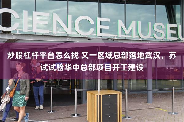炒股杠杆平台怎么找 又一区域总部落地武汉，苏试试验华中总部项目开工建设