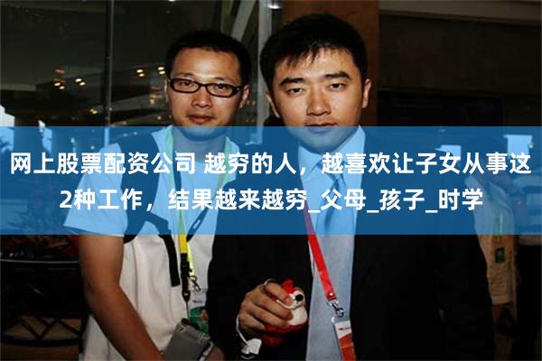 网上股票配资公司 越穷的人，越喜欢让子女从事这2种工作，结果越来越穷_父母_孩子