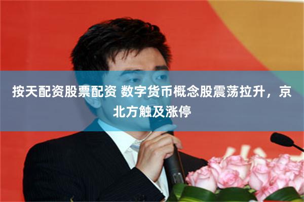 按天配资股票配资 数字货币概念股震荡拉升，京北方触及涨停