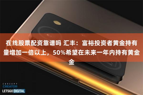 在线股票配资靠谱吗 汇丰：富裕投资者黄金持有量增加一倍以上，50%希望在未来一年