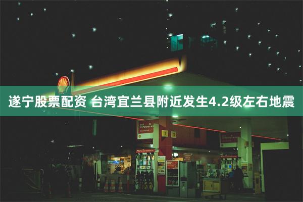遂宁股票配资 台湾宜兰县附近发生4.2级左右地震