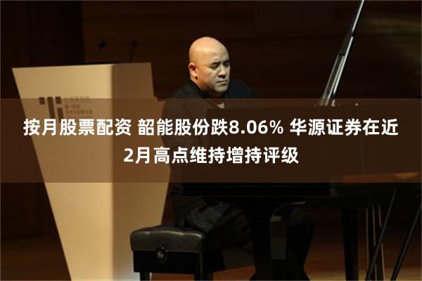 按月股票配资 韶能股份跌8.06% 华源证券在近2月高点维持增持评级