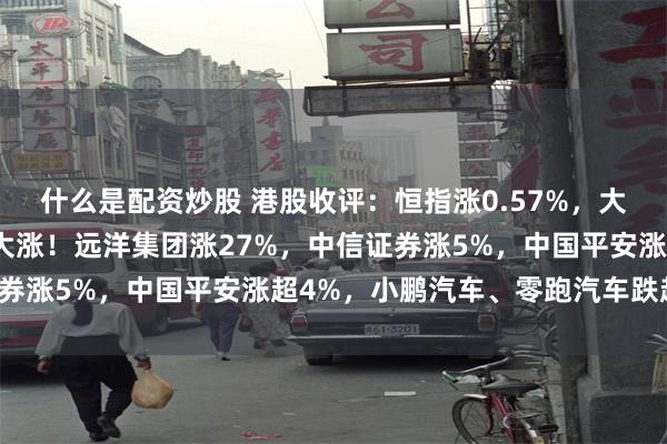 什么是配资炒股 港股收评：恒指涨0.57%，大金融走强，内房股午后大涨！远洋集团