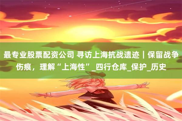 最专业股票配资公司 寻访上海抗战遗迹｜保留战争伤痕，理解“上海性”_四行仓库_保