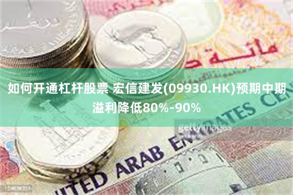 如何开通杠杆股票 宏信建发(09930.HK)预期中期溢利降低80%-90%