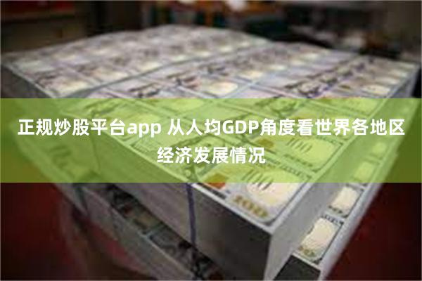 正规炒股平台app 从人均GDP角度看世界各地区经济发展情况