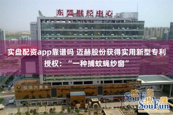 实盘配资app靠谱吗 迈赫股份获得实用新型专利授权：“一种捕蚊蝇纱窗”