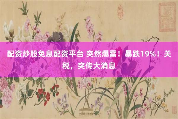 配资炒股免息配资平台 突然爆雷！暴跌19%！关税，突传大消息