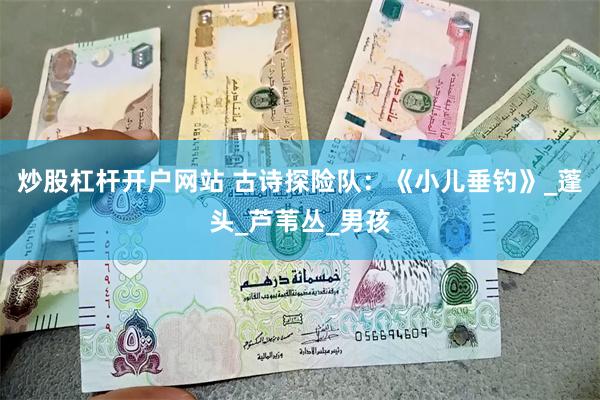 炒股杠杆开户网站 古诗探险队：《小儿垂钓》_蓬头_芦苇丛_男孩