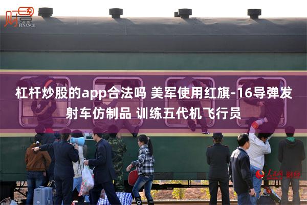 杠杆炒股的app合法吗 美军使用红旗-16导弹发射车仿制品 训练五代机飞行员