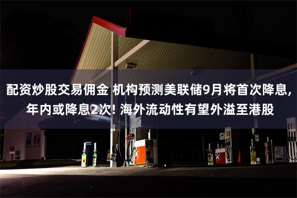 配资炒股交易佣金 机构预测美联储9月将首次降息, 年内或降息2次! 海外流动性有