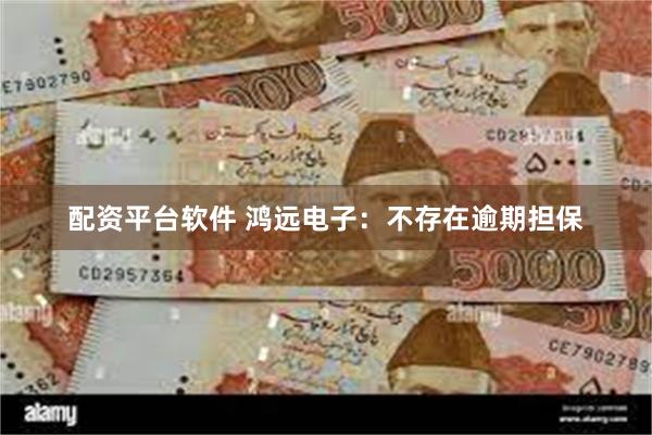 配资平台软件 鸿远电子：不存在逾期担保