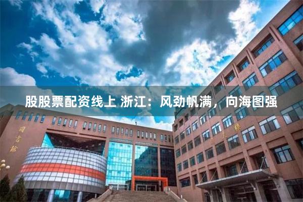 股股票配资线上 浙江：风劲帆满，向海图强