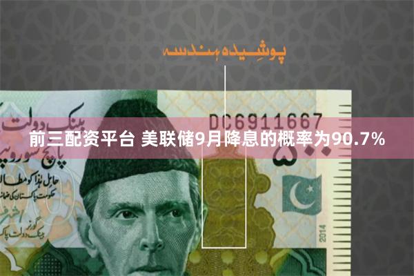 前三配资平台 美联储9月降息的概率为90.7%