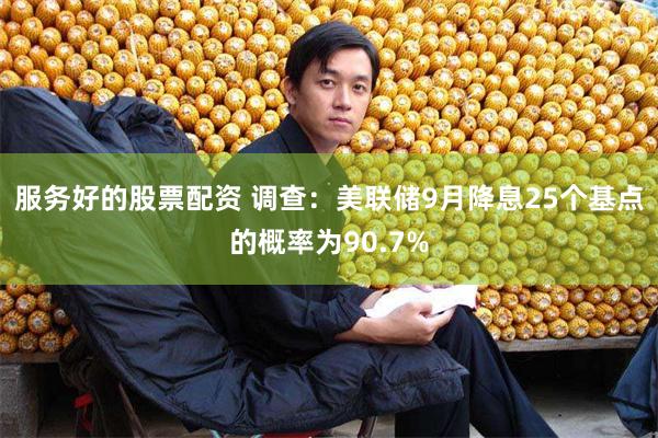 服务好的股票配资 调查：美联储9月降息25个基点的概率为90.7%