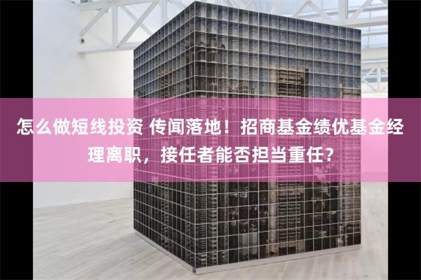 怎么做短线投资 传闻落地！招商基金绩优基金经理离职，接任者能否担当重任？