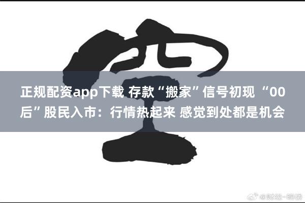正规配资app下载 存款“搬家”信号初现 “00后”股民入市：行情热起来 感觉到