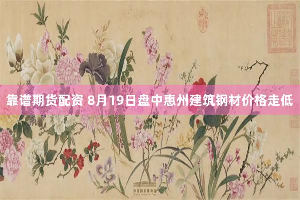 靠谱期货配资 8月19日盘中惠州建筑钢材价格走低