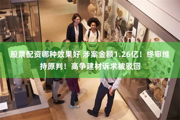 股票配资哪种效果好 涉案金额1.26亿！终审维持原判！高争建材诉求被驳回