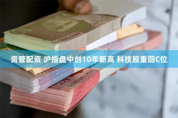 资管配资 沪指盘中创10年新高 科技股重回C位