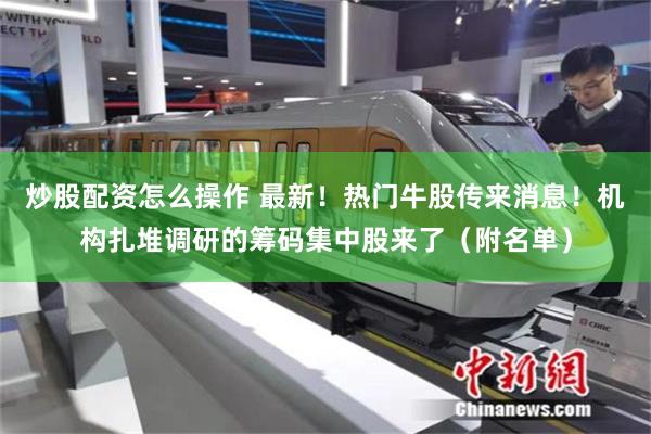 炒股配资怎么操作 最新！热门牛股传来消息！机构扎堆调研的筹码集中股来了（附名单）