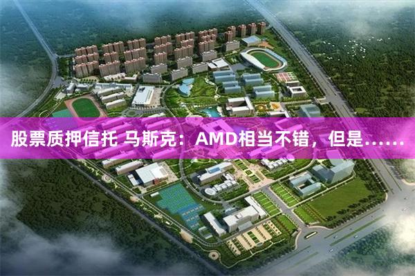 股票质押信托 马斯克：AMD相当不错，但是……