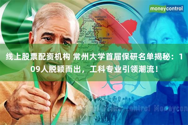 线上股票配资机构 常州大学首届保研名单揭秘：109人脱颖而出，工科专业引领潮流！
