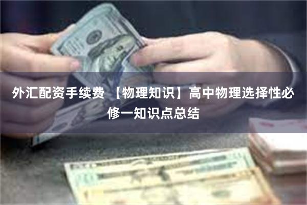外汇配资手续费 【物理知识】高中物理选择性必修一知识点总结