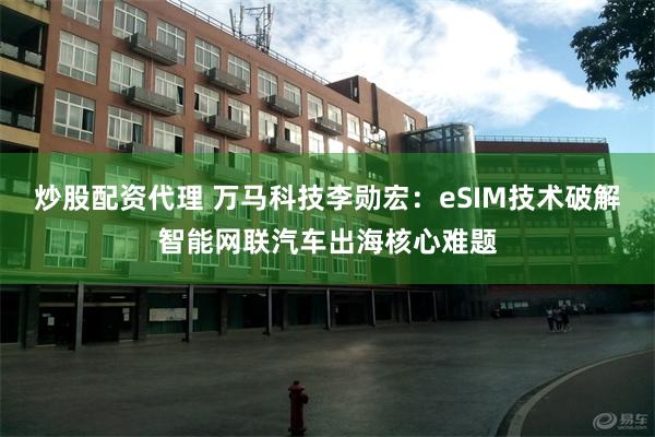 炒股配资代理 万马科技李勋宏：eSIM技术破解智能网联汽车出海核心难题