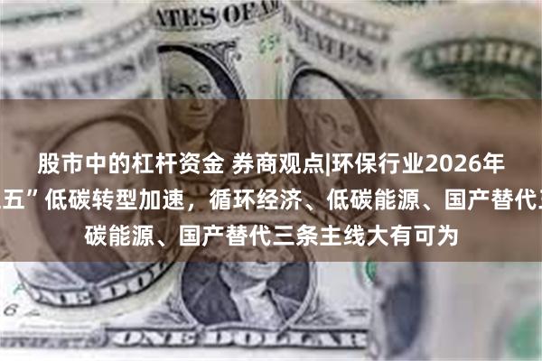 股市中的杠杆资金 券商观点|环保行业2026年策略报告：“十五五”低碳转型加速，