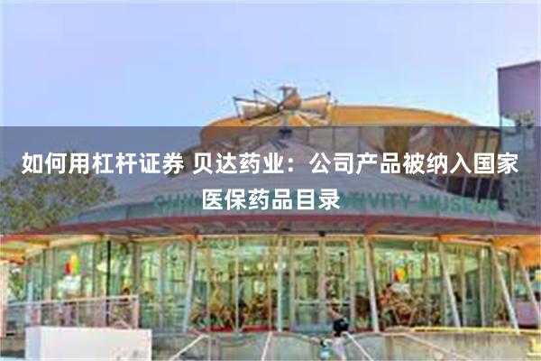 如何用杠杆证券 贝达药业：公司产品被纳入国家医保药品目录