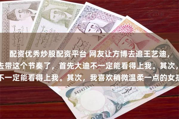 配资优秀炒股配资平台 网友让方博去追王艺迪，方博回答说你们就不要去带这个节奏了，