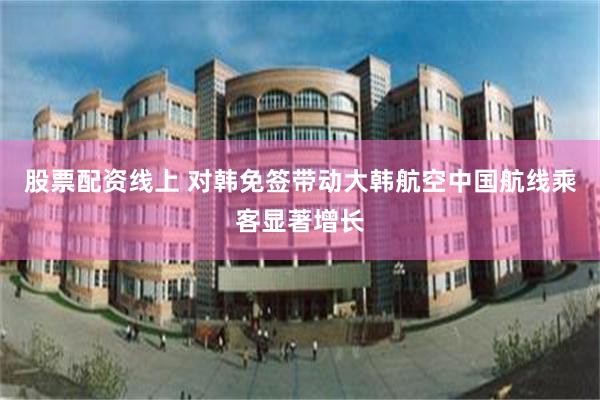 股票配资线上 对韩免签带动大韩航空中国航线乘客显著增长