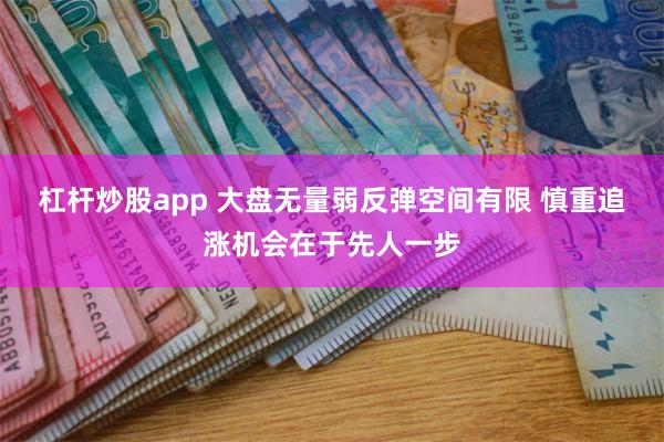 杠杆炒股app 大盘无量弱反弹空间有限 慎重追涨机会在于先人一步